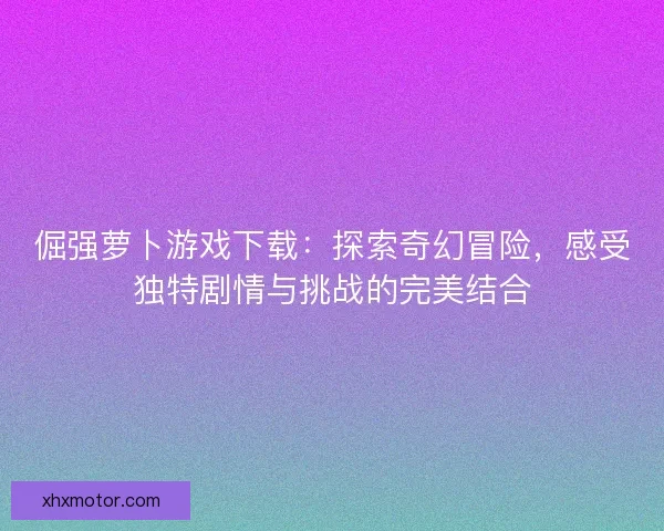 倔强萝卜游戏下载：探索奇幻冒险，感受独特剧情与挑战的完美结合