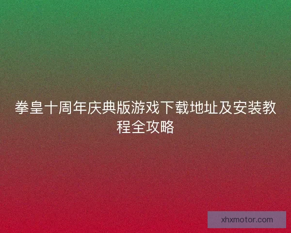 拳皇十周年庆典版游戏下载地址及安装教程全攻略