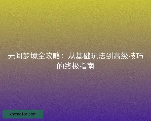 无间梦境全攻略：从基础玩法到高级技巧的终极指南