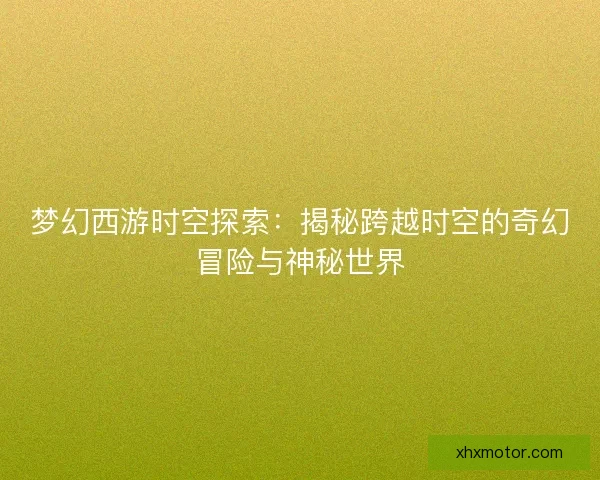 梦幻西游时空探索：揭秘跨越时空的奇幻冒险与神秘世界