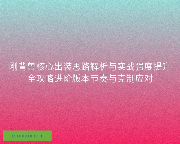 刚背兽核心出装思路解析与实战强度提升全攻略进阶版本节奏与克制应对