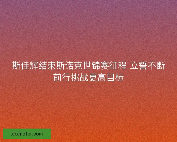 斯佳辉结束斯诺克世锦赛征程 立誓不断前行挑战更高目标