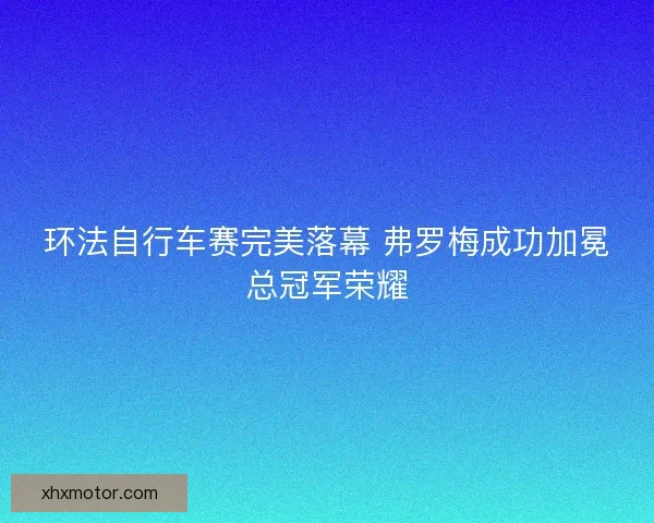 环法自行车赛完美落幕 弗罗梅成功加冕总冠军荣耀