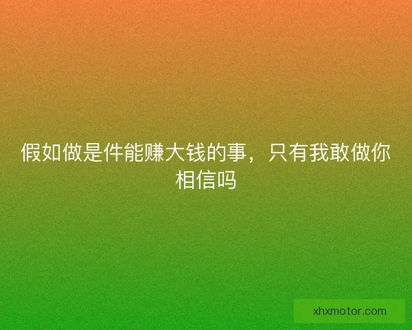 假如做是件能赚大钱的事，只有我敢做你相信吗