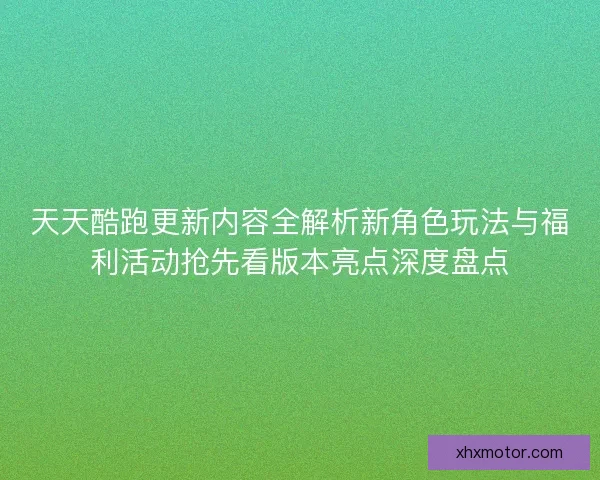 天天酷跑更新内容全解析新角色玩法与福利活动抢先看版本亮点深度盘点