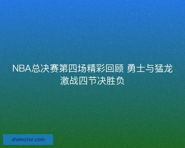 NBA总决赛第四场精彩回顾 勇士与猛龙激战四节决胜负
