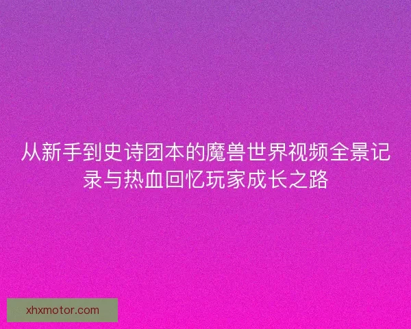从新手到史诗团本的魔兽世界视频全景记录与热血回忆玩家成长之路