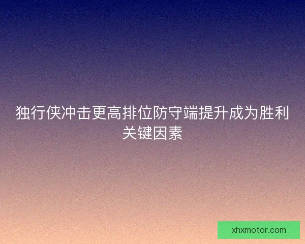 独行侠冲击更高排位防守端提升成为胜利关键因素