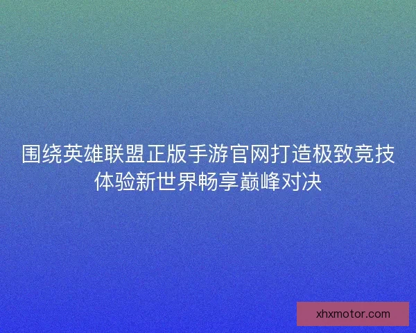 围绕英雄联盟正版手游官网打造极致竞技体验新世界畅享巅峰对决