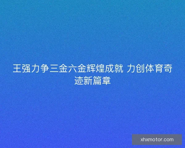 王强力争三金六金辉煌成就 力创体育奇迹新篇章