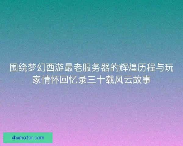 围绕梦幻西游最老服务器的辉煌历程与玩家情怀回忆录三十载风云故事