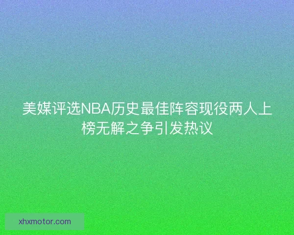 美媒评选NBA历史最佳阵容现役两人上榜无解之争引发热议