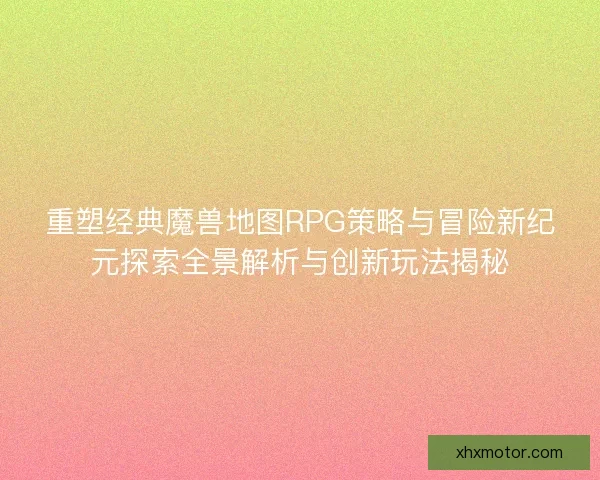 重塑经典魔兽地图RPG策略与冒险新纪元探索全景解析与创新玩法揭秘