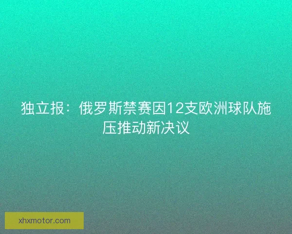 独立报：俄罗斯禁赛因12支欧洲球队施压推动新决议
