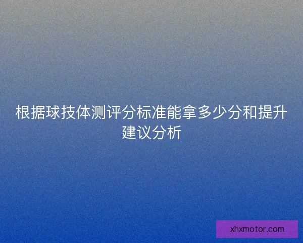 根据球技体测评分标准能拿多少分和提升建议分析