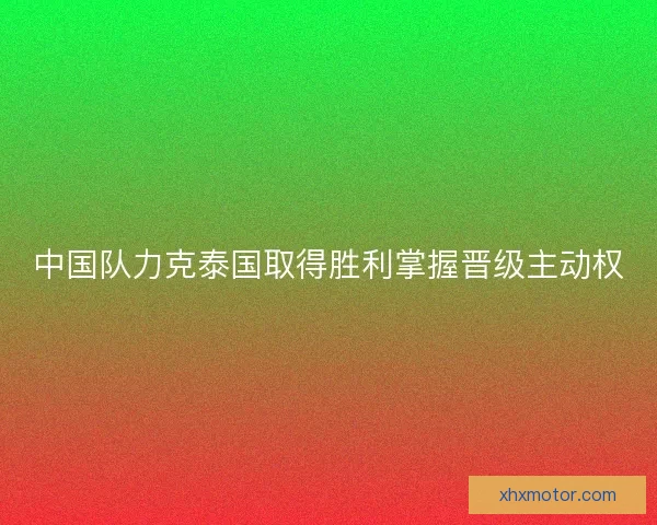 中国队力克泰国取得胜利掌握晋级主动权