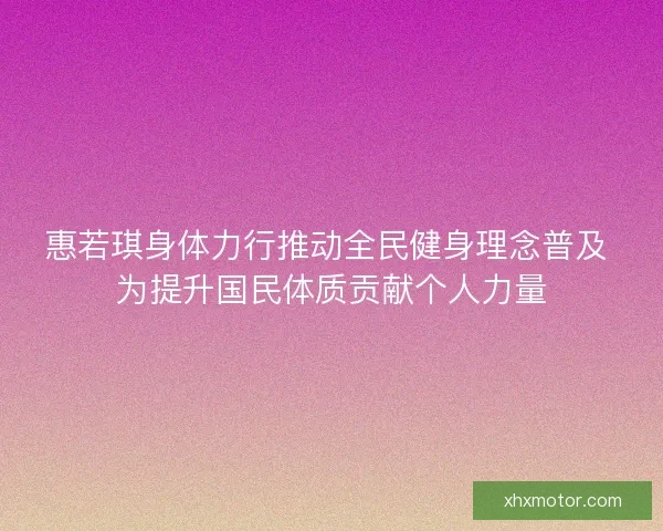 惠若琪身体力行推动全民健身理念普及 为提升国民体质贡献个人力量